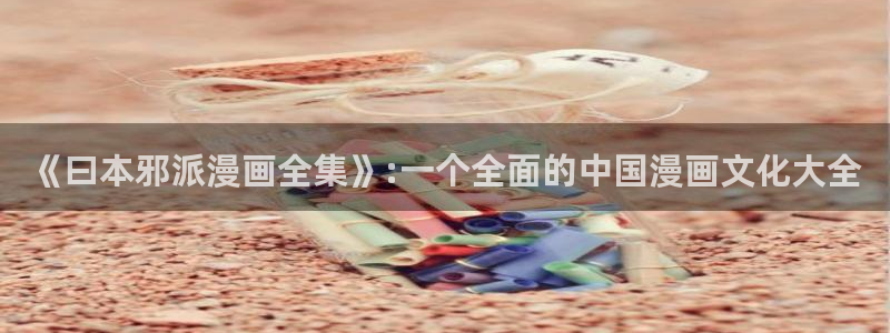 yy漫画首页入口：《曰本邪派漫画全集》:一个全面的中国漫画文化大全